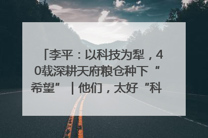 李平：以科技为犁，40载深耕天府粮仓种下“希望”｜他们，太好“科”了& 9312