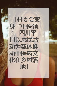 村委会变身“中医馆” 四川平昌以惠民活动为载体推动中医药文化在乡村落地