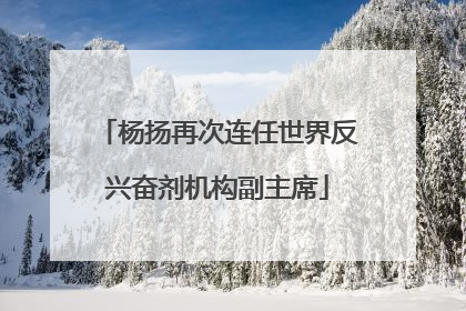 杨扬再次连任世界反兴奋剂机构副主席