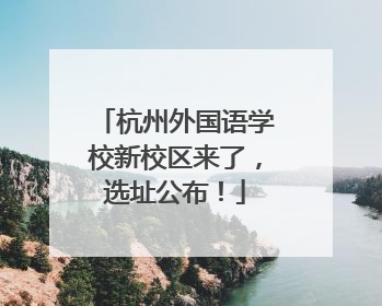 杭州外国语学校新校区来了，选址公布！