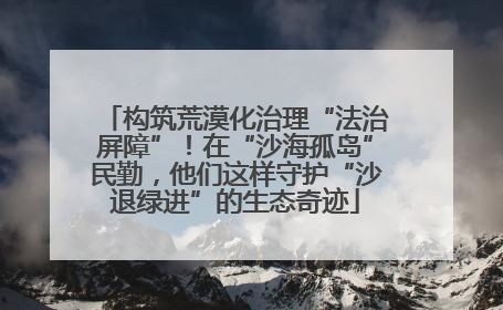构筑荒漠化治理“法治屏障”！在“沙海孤岛”民勤，他们这样守护“沙退绿进”的生态奇迹