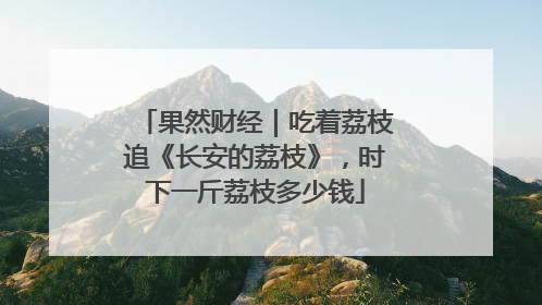 果然财经｜吃着荔枝追《长安的荔枝》，时下一斤荔枝多少钱