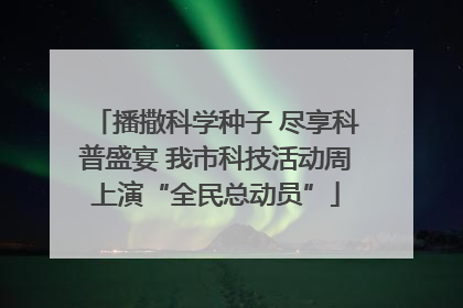 播撒科学种子 尽享科普盛宴 我市科技活动周上演“全民总动员”