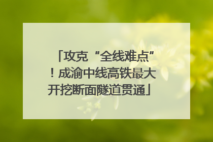 攻克“全线难点”！成渝中线高铁最大开挖断面隧道贯通