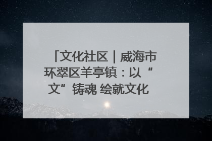 文化社区｜威海市环翠区羊亭镇：以“文”铸魂 绘就文化社区新画卷