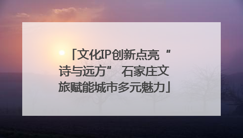 文化IP创新点亮“诗与远方” 石家庄文旅赋能城市多元魅力