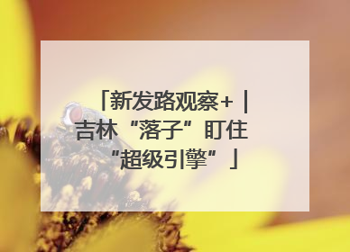 新发路观察+｜吉林“落子”盯住“超级引擎”