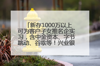 新存1000万以上可为客户子女推名企实习，含中金资本、字节跳动、谷歌等！兴业银行回应：属实