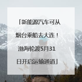 新能源汽车可从烟台乘船去大连！渤海轮渡5月31日开启运输通道