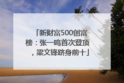 新财富500创富榜：张一鸣首次登顶，梁文锋跻身前十