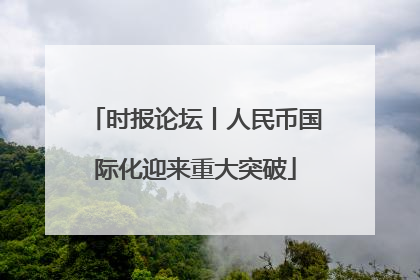 时报论坛丨人民币国际化迎来重大突破