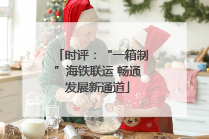 时评：“一箱制”海铁联运 畅通发展新通道