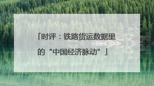 时评：铁路货运数据里的“中国经济脉动”