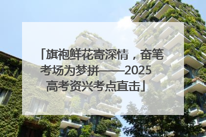 旗袍鲜花寄深情，奋笔考场为梦拼——2025高考资兴考点直击