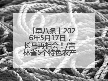 早八条丨2026年5月17日，长马再相会！/吉林省5个特色农产品入选全国名特优新农产品名录