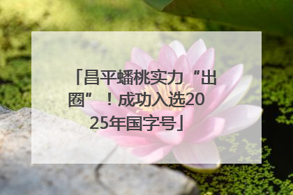 昌平蟠桃实力“出圈”！成功入选2025年国字号