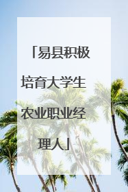 易县积极培育大学生农业职业经理人