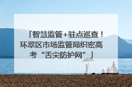 智慧监管+驻点巡查！环翠区市场监管局织密高考“舌尖防护网”