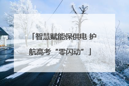 智慧赋能保供电 护航高考“零闪动”