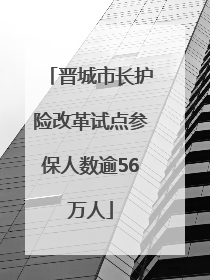 晋城市长护险改革试点参保人数逾56万人