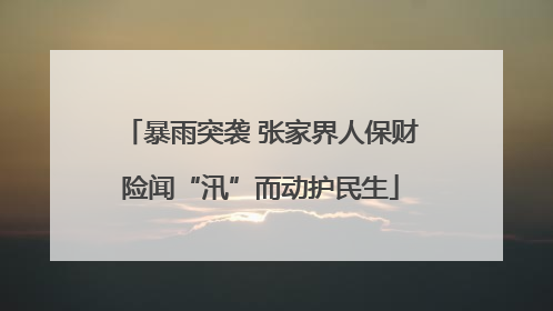 暴雨突袭 张家界人保财险闻“汛”而动护民生