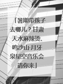 暑期带孩子去哪儿？甘肃天水麻辣烫、鸣沙山·月牙泉星空音乐会请你来