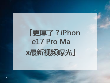 更厚了？iPhone17 Pro Max最新视频曝光