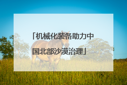 机械化装备助力中国北部沙漠治理