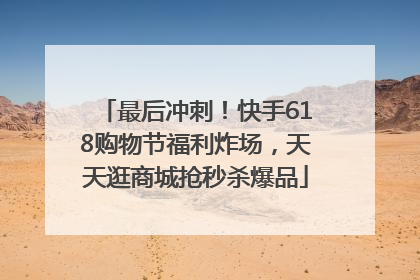 最后冲刺！快手618购物节福利炸场，天天逛商城抢秒杀爆品