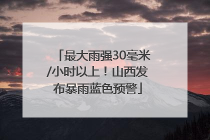最大雨强30毫米/小时以上！山西发布暴雨蓝色预警