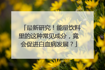最新研究！能量饮料里的这种常见成分，竟会促进白血病发展？
