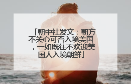 朝中社发文：朝方不关心可否入境美国，一如既往不欢迎美国人入境朝鲜