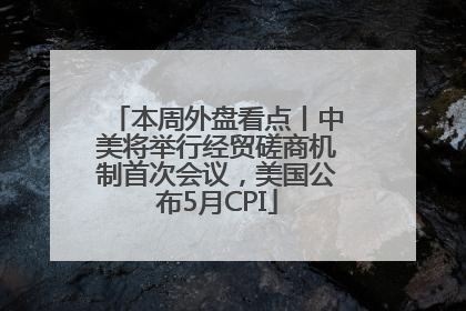 本周外盘看点丨中美将举行经贸磋商机制首次会议，美国公布5月CPI