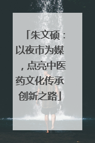 朱文硕：以夜市为媒，点亮中医药文化传承创新之路