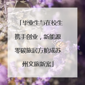 毕业生与在校生携手创业，新能源零碳旅居方舱成苏州文旅新宠