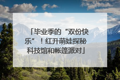 毕业季的“双份快乐”！红升萌娃探秘科技馆和帐篷派对