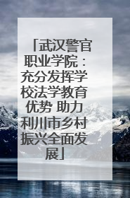 武汉警官职业学院：充分发挥学校法学教育优势 助力利川市乡村振兴全面发展