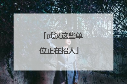 武汉这些单位正在招人