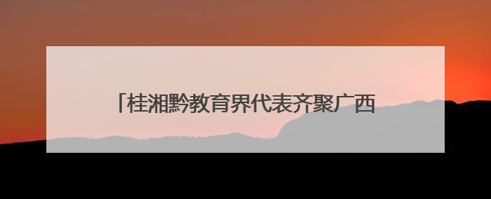桂湘黔教育界代表齐聚广西三江共探民族美育发展路径