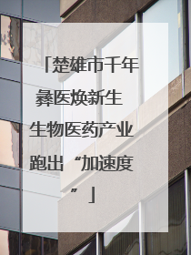 楚雄市千年彝医焕新生 生物医药产业跑出“加速度”