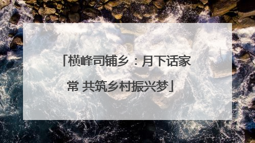 横峰司铺乡：月下话家常 共筑乡村振兴梦