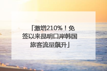 激增210%！免签以来昆明口岸韩国旅客流量飙升