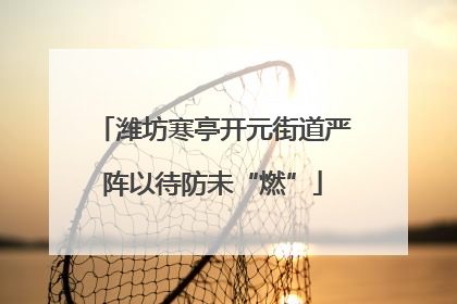 潍坊寒亭开元街道严阵以待防未“燃”