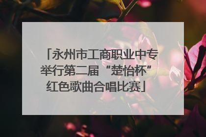 永州市工商职业中专举行第二届“楚怡杯”红色歌曲合唱比赛