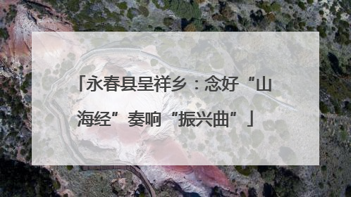 永春县呈祥乡：念好“山海经”奏响“振兴曲”