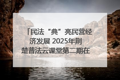 民法“典”亮民营经济发展 2025年荆楚普法云课堂第二期在武汉客厅开讲