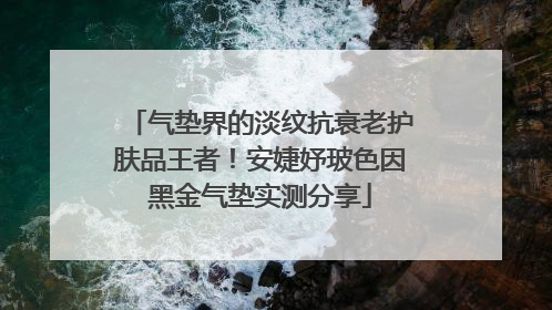 气垫界的淡纹抗衰老护肤品王者！安婕妤玻色因黑金气垫实测分享