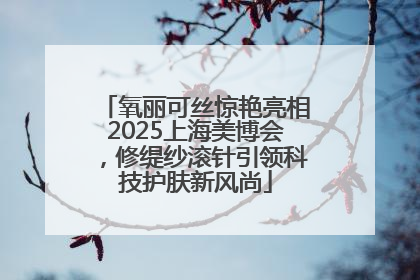 氧丽可丝惊艳亮相2025上海美博会，修缇纱滚针引领科技护肤新风尚