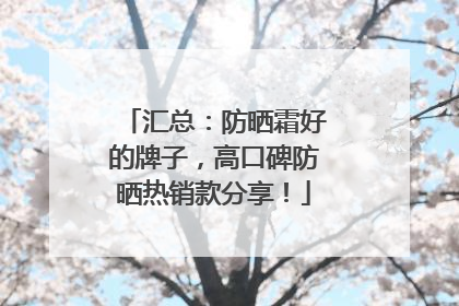 汇总：防晒霜好的牌子，高口碑防晒热销款分享！