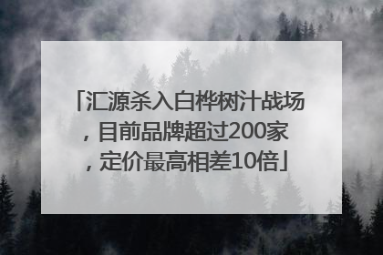 汇源杀入白桦树汁战场，目前品牌超过200家，定价最高相差10倍
